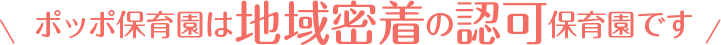 ポッポ保育園は地域密着の認可保育園です